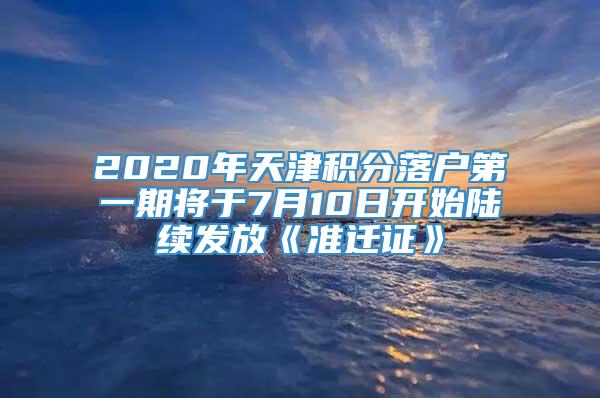 2020年天津积分落户第一期将于7月10日开始陆续发放《准迁证》