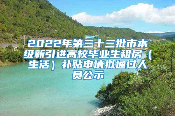 2022年第三十三批市本级新引进高校毕业生租房（生活）补贴申请拟通过人员公示