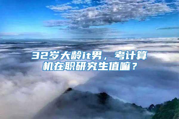 32岁大龄it男，考计算机在职研究生值嘛？