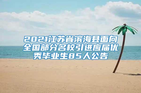 2021江苏省滨海县面向全国部分名校引进应届优秀毕业生85人公告