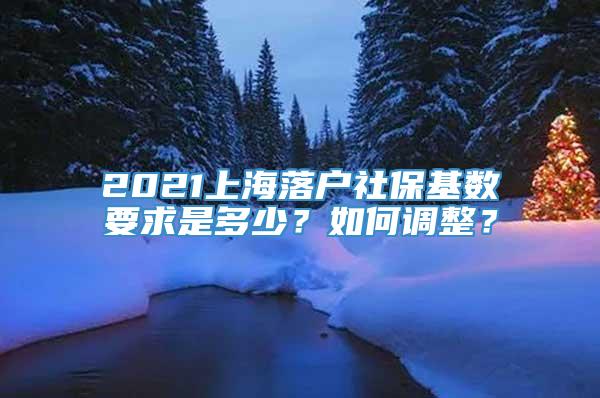 2021上海落户社保基数要求是多少？如何调整？