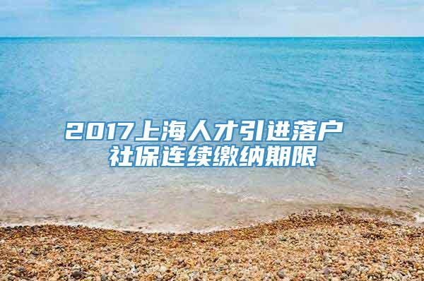 2017上海人才引进落户 社保连续缴纳期限