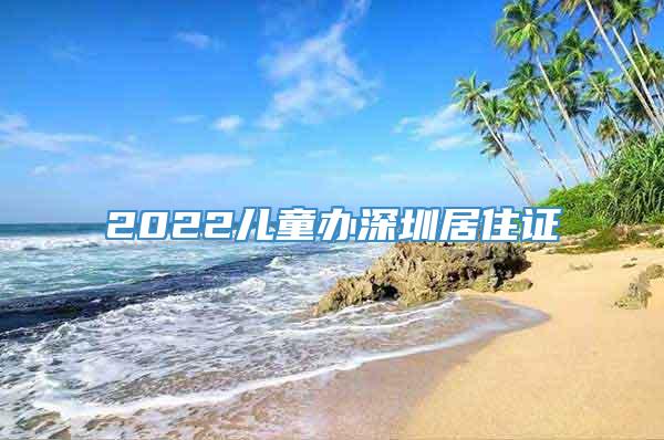 2022儿童办深圳居住证