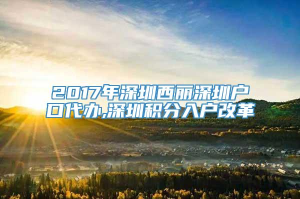 2017年深圳西丽深圳户口代办,深圳积分入户改革