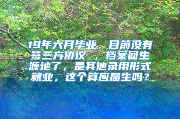 19年六月毕业，目前没有签三方协议 ，档案回生源地了，是其他录用形式就业，这个算应届生吗？