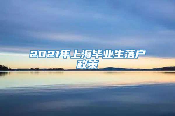 2021年上海毕业生落户政策