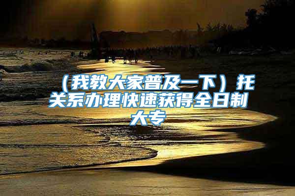 （我教大家普及一下）托关系办理快速获得全日制大专