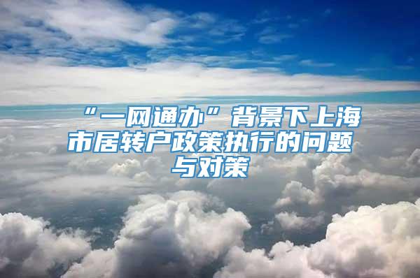 “一网通办”背景下上海市居转户政策执行的问题与对策