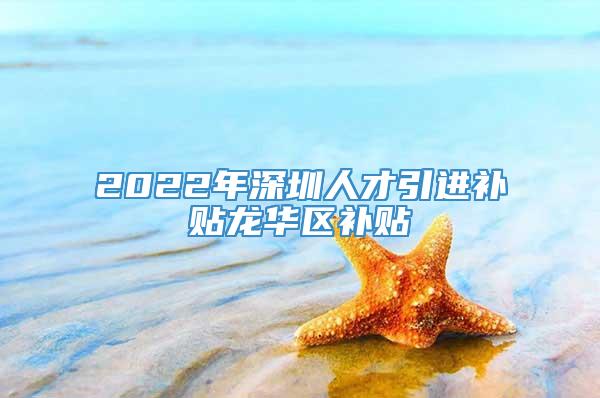 2022年深圳人才引进补贴龙华区补贴