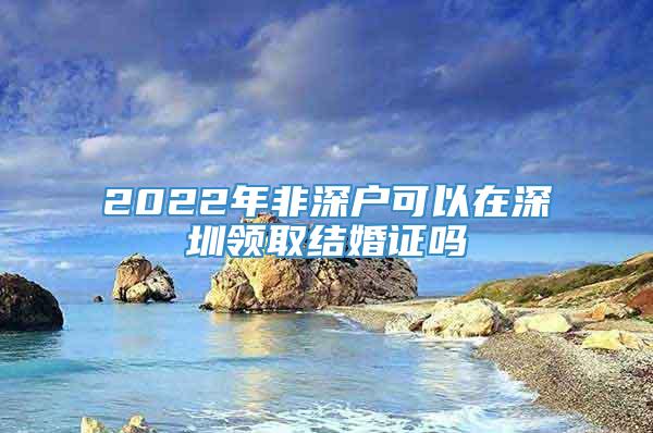 2022年非深户可以在深圳领取结婚证吗