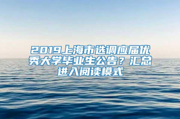 2019上海市选调应届优秀大学毕业生公告？汇总进入阅读模式