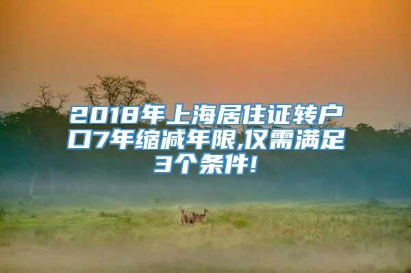 2018年上海居住证转户口7年缩减年限,仅需满足3个条件!