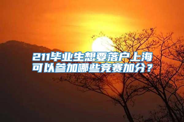 211毕业生想要落户上海可以参加哪些竞赛加分？