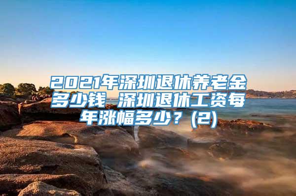 2021年深圳退休养老金多少钱 深圳退休工资每年涨幅多少？(2)