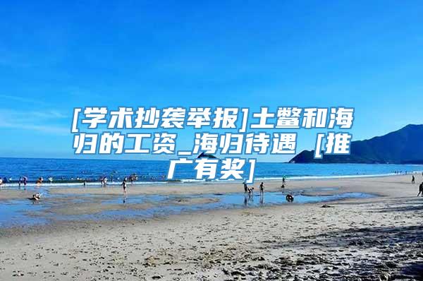 [学术抄袭举报]土鳖和海归的工资_海归待遇 [推广有奖]