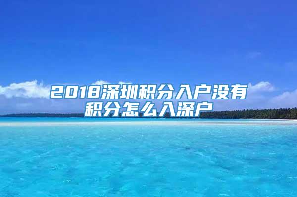 2018深圳积分入户没有积分怎么入深户