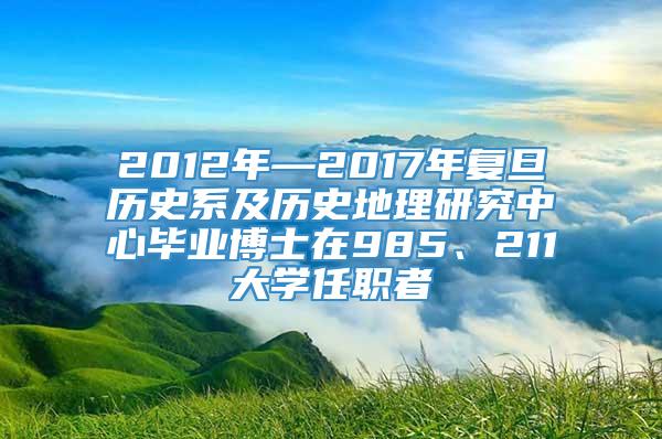 2012年—2017年复旦历史系及历史地理研究中心毕业博士在985、211大学任职者