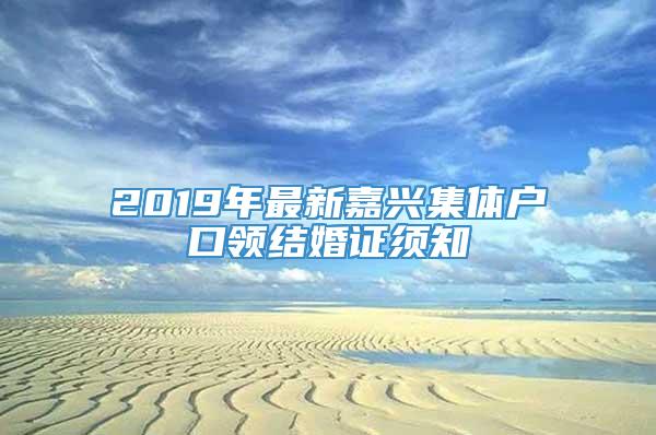 2019年最新嘉兴集体户口领结婚证须知