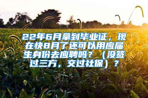 22年6月拿到毕业证，现在快8月了还可以用应届生身份去应聘吗？（没签过三方，交过社保）？