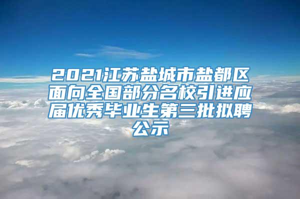 2021江苏盐城市盐都区面向全国部分名校引进应届优秀毕业生第三批拟聘公示