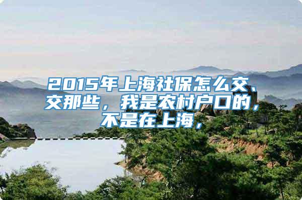 2015年上海社保怎么交、交那些，我是农村户口的，不是在上海，