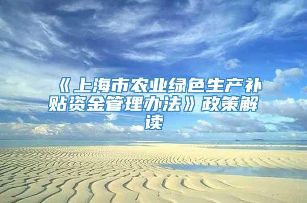 《上海市农业绿色生产补贴资金管理办法》政策解读