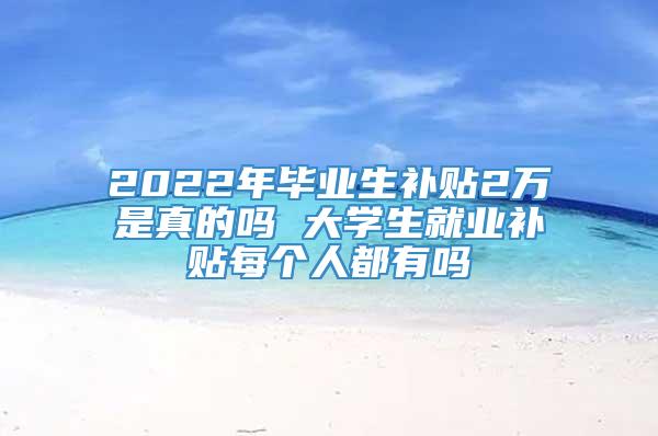 2022年毕业生补贴2万是真的吗 大学生就业补贴每个人都有吗