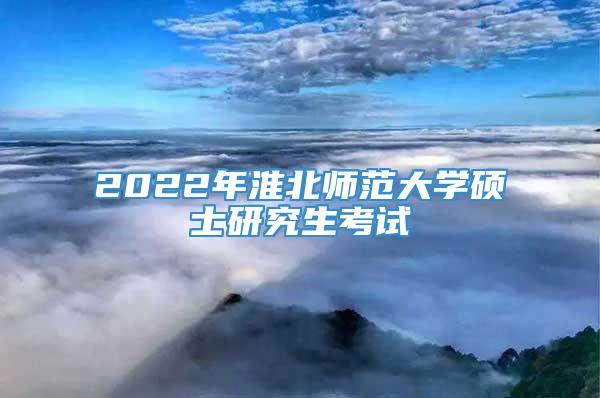 2022年淮北师范大学硕士研究生考试