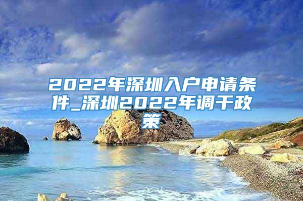 2022年深圳入户申请条件_深圳2022年调干政策