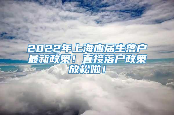 2022年上海应届生落户最新政策！直接落户政策放松啦！