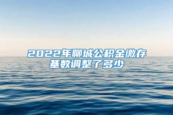 2022年聊城公积金缴存基数调整了多少