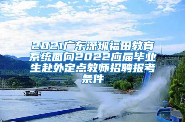 2021广东深圳福田教育系统面向2022应届毕业生赴外定点教师招聘报考条件