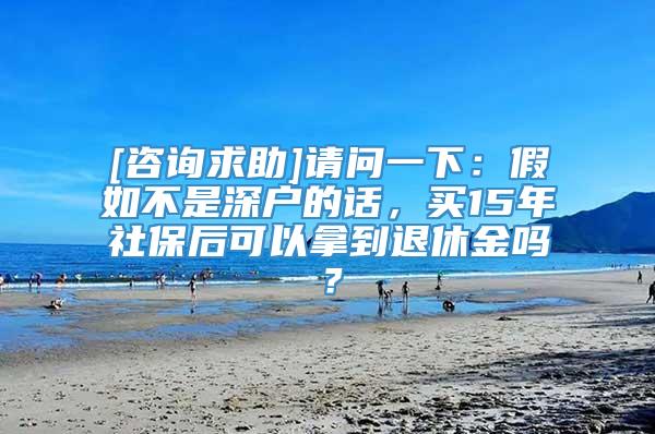 [咨询求助]请问一下：假如不是深户的话，买15年社保后可以拿到退休金吗？