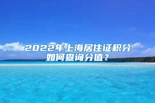 2022年上海居住证积分如何查询分值？