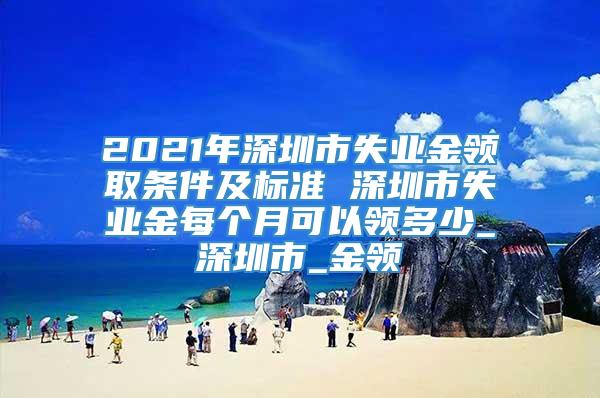 2021年深圳市失业金领取条件及标准 深圳市失业金每个月可以领多少_深圳市_金领