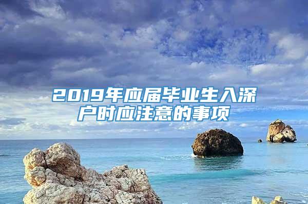 2019年应届毕业生入深户时应注意的事项