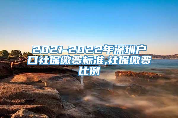 2021-2022年深圳户口社保缴费标准,社保缴费比例