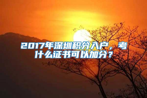 2017年深圳积分入户，考什么证书可以加分？