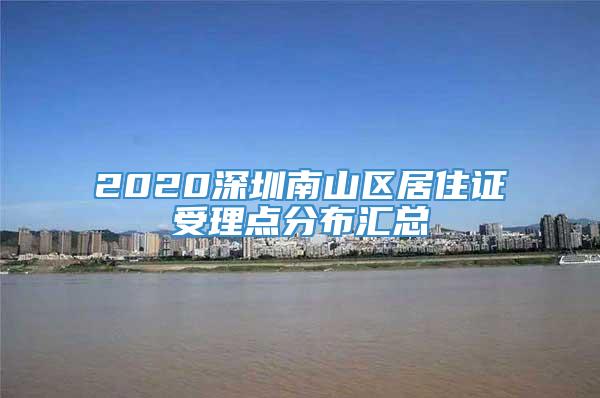 2020深圳南山区居住证受理点分布汇总