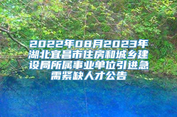 2022年08月2023年湖北宜昌市住房和城乡建设局所属事业单位引进急需紧缺人才公告