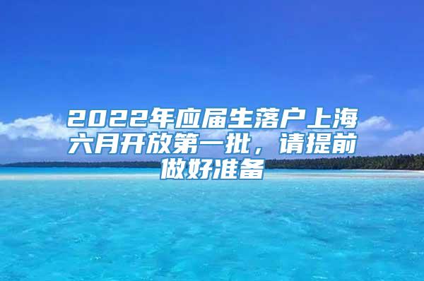 2022年应届生落户上海六月开放第一批，请提前做好准备