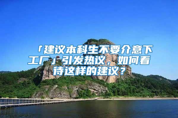 「建议本科生不要介意下工厂」引发热议，如何看待这样的建议？