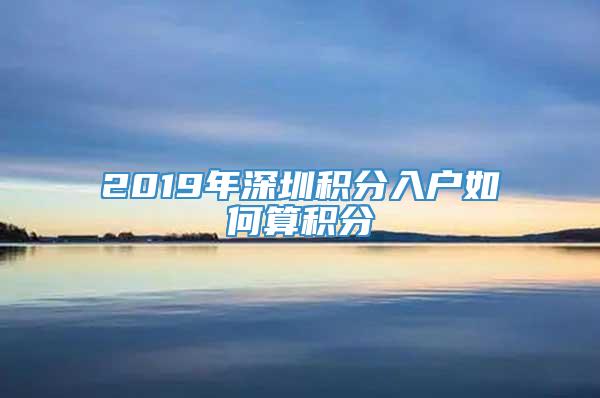 2019年深圳积分入户如何算积分