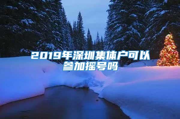 2019年深圳集体户可以参加摇号吗