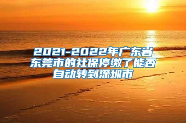 2021-2022年广东省东莞市的社保停缴了能否自动转到深圳市