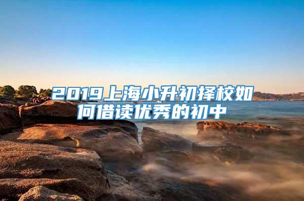 2019上海小升初择校如何借读优秀的初中