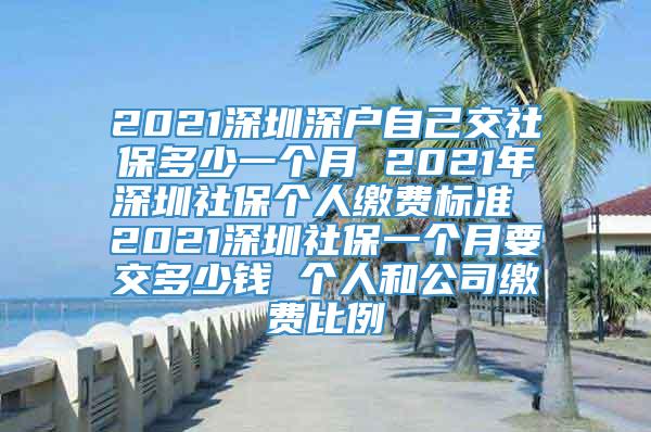 2021深圳深户自己交社保多少一个月 2021年深圳社保个人缴费标准 2021深圳社保一个月要交多少钱 个人和公司缴费比例