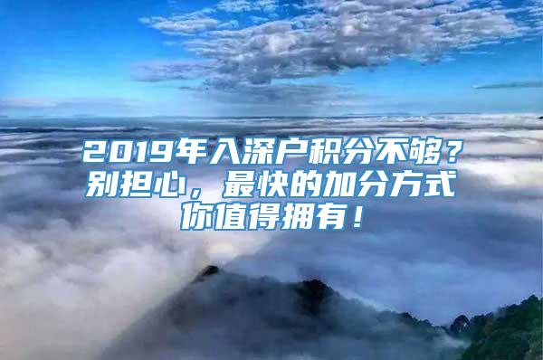 2019年入深户积分不够？别担心，最快的加分方式你值得拥有！