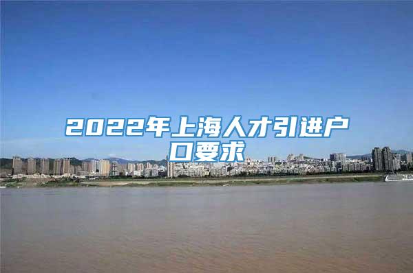 2022年上海人才引进户口要求