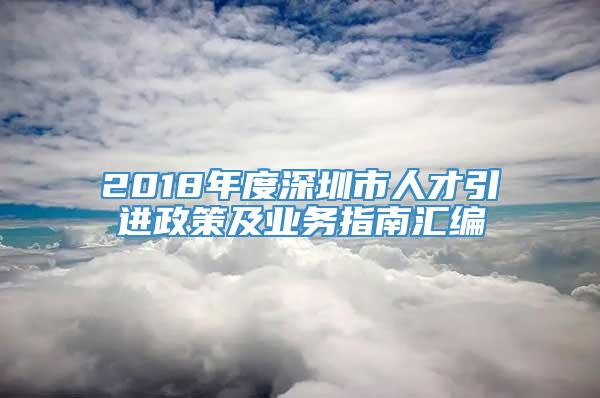 2018年度深圳市人才引进政策及业务指南汇编